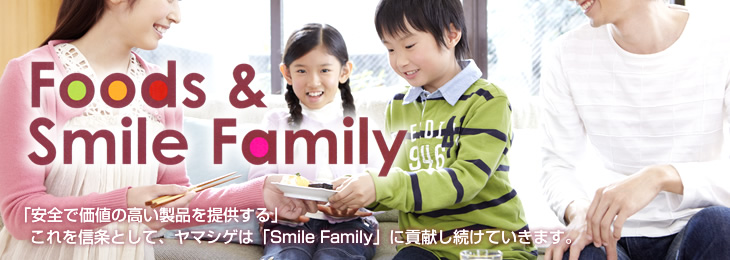 Foods & Smile Family「安全で価値の高い製品を提供する」これを信条として、ヤマシゲは「Smile Family」に貢献し続けていきます。